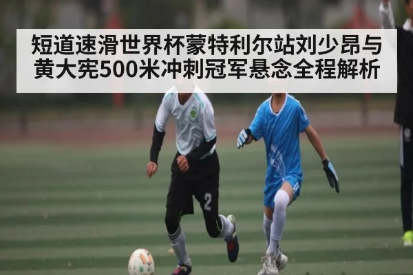 短道速滑世界杯蒙特利尔站刘少昂与黄大宪500米冲刺冠军悬念全程解析