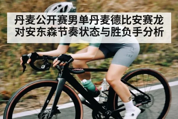 丹麦公开赛男单丹麦德比安赛龙对安东森节奏状态与胜负手分析