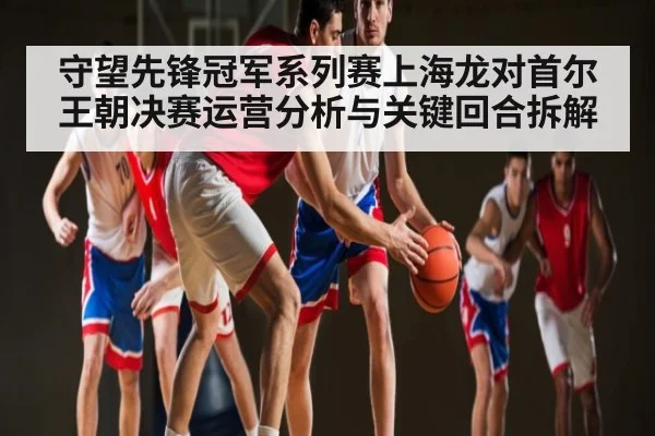 守望先锋冠军系列赛上海龙对首尔王朝决赛运营分析与关键回合拆解