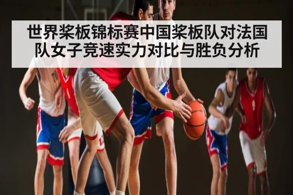 世界桨板锦标赛中国桨板队对法国队女子竞速实力对比与胜负分析