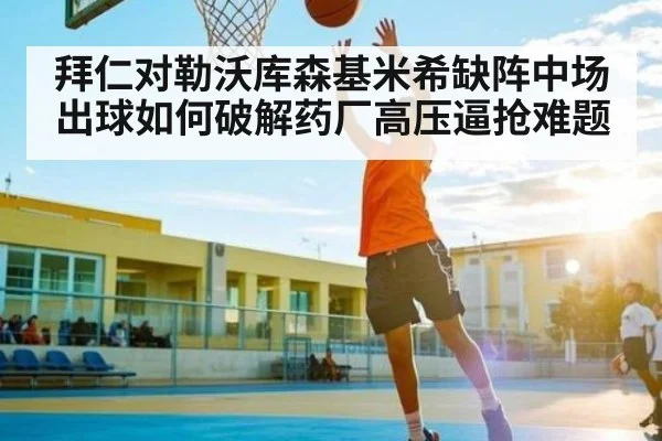 拜仁对勒沃库森基米希缺阵中场出球如何破解药厂高压逼抢难题
